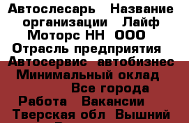 Автослесарь › Название организации ­ Лайф Моторс НН, ООО › Отрасль предприятия ­ Автосервис, автобизнес › Минимальный оклад ­ 40 000 - Все города Работа » Вакансии   . Тверская обл.,Вышний Волочек г.